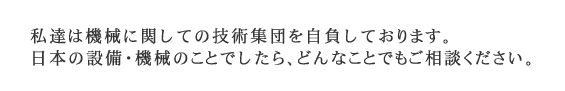 私達は工業機械に関しての技術集団と自負しております。